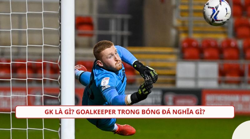gk-la-gi.jpg GK là gì trong bóng đá? Nhiệm vụ đặc biệt ở vị trí thủ môn